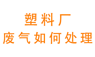塑料廠產(chǎn)生的廢氣該怎么處理？